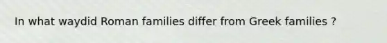In what waydid Roman families differ from Greek families ?