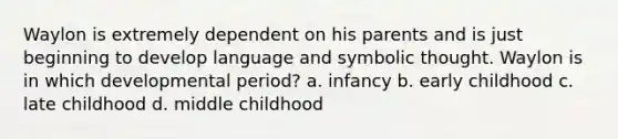 Waylon is extremely dependent on his parents and is just beginning to develop language and symbolic thought. Waylon is in which developmental period? a. infancy b. early childhood c. late childhood d. middle childhood