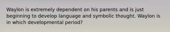 Waylon is extremely dependent on his parents and is just beginning to develop language and symbolic thought. Waylon is in which developmental period?