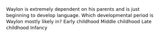 Waylon is extremely dependent on his parents and is just beginning to develop language. Which developmental period is Waylon mostly likely in? Early childhood Middle childhood Late childhood Infancy