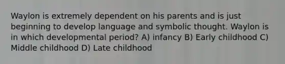 Waylon is extremely dependent on his parents and is just beginning to develop language and symbolic thought. Waylon is in which developmental period? A) infancy B) Early childhood C) Middle childhood D) Late childhood