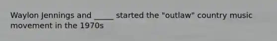 Waylon Jennings and _____ started the "outlaw" country music movement in the 1970s