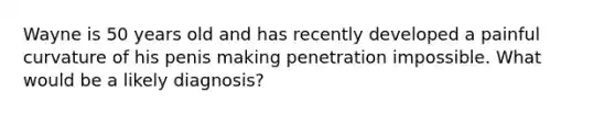 Wayne is 50 years old and has recently developed a painful curvature of his penis making penetration impossible. What would be a likely diagnosis?