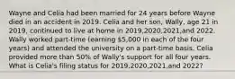 Wayne and Celia had been married for 24 years before Wayne died in an accident in 2019. Celia and her​ son, Wally, age 21 in 2019​, continued to live at home in 2019​,2020​,2021​,and 2022. Wally worked​ part-time (earning​ 5,000 in each of the four​ years) and attended the university on a​ part-time basis. Celia provided more than​ 50% of​ Wally's support for all four years. What is​ Celia's filing status for 2019​,2020​,2021​,and 2022​?