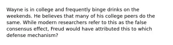 Wayne is in college and frequently binge drinks on the weekends. He believes that many of his college peers do the same. While modern researchers refer to this as the false consensus effect, Freud would have attributed this to which defense mechanism?