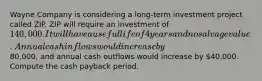 Wayne Company is considering a long-term investment project called ZIP. ZIP will require an investment of 140,000. It will have a useful life of 4 years and no salvage value. Annual cash inflows would increase by80,000, and annual cash outflows would increase by 40,000. Compute the cash payback period.