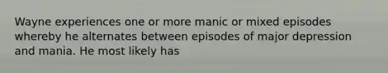 Wayne experiences one or more manic or mixed episodes whereby he alternates between episodes of major depression and mania. He most likely has