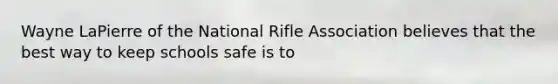 Wayne LaPierre of the National Rifle Association believes that the best way to keep schools safe is to