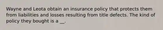 Wayne and Leota obtain an insurance policy that protects them from liabilities and losses resulting from title defects. The kind of policy they bought is a __.