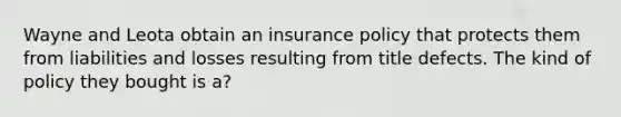 Wayne and Leota obtain an insurance policy that protects them from liabilities and losses resulting from title defects. The kind of policy they bought is a?