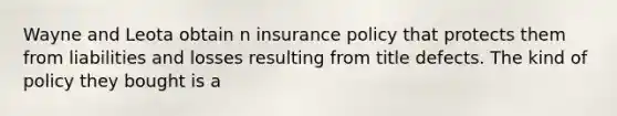 Wayne and Leota obtain n insurance policy that protects them from liabilities and losses resulting from title defects. The kind of policy they bought is a