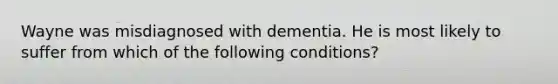 Wayne was misdiagnosed with dementia. He is most likely to suffer from which of the following conditions?