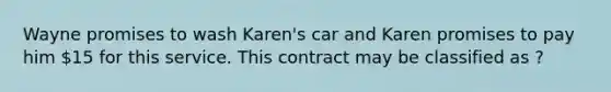 Wayne promises to wash Karen's car and Karen promises to pay him 15 for this service. This contract may be classified as ?