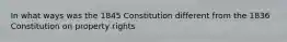 In what ways was the 1845 Constitution different from the 1836 Constitution on property rights