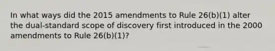 In what ways did the 2015 amendments to Rule 26(b)(1) alter the dual-standard scope of discovery first introduced in the 2000 amendments to Rule 26(b)(1)?