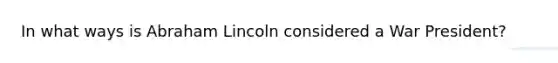 In what ways is Abraham Lincoln considered a War President?