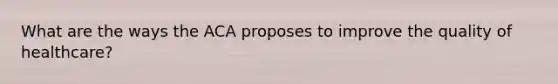 What are the ways the ACA proposes to improve the quality of healthcare?