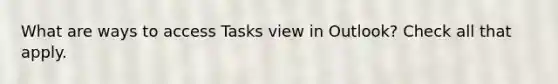 What are ways to access Tasks view in Outlook? Check all that apply.