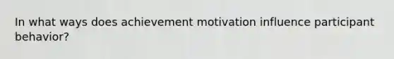 In what ways does achievement motivation influence participant behavior?