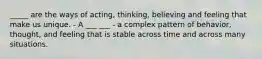 _____ are the ways of acting, thinking, believing and feeling that make us unique. - A ___ ___ - a complex pattern of behavior, thought, and feeling that is stable across time and across many situations.