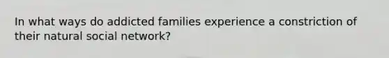 In what ways do addicted families experience a constriction of their natural social network?