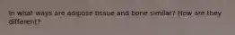 In what ways are adipose tissue and bone similar? How are they different?