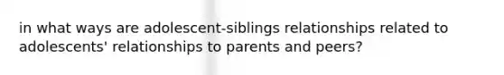 in what ways are adolescent-siblings relationships related to adolescents' relationships to parents and peers?