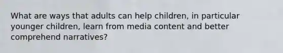 What are ways that adults can help children, in particular younger children, learn from media content and better comprehend narratives?