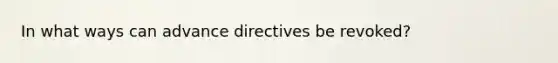 In what ways can advance directives be revoked?