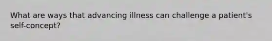 What are ways that advancing illness can challenge a patient's self-concept?