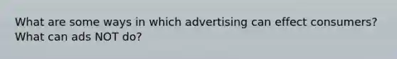 What are some ways in which advertising can effect consumers? What can ads NOT do?