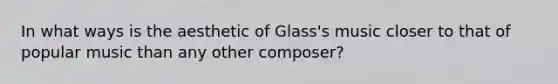 In what ways is the aesthetic of Glass's music closer to that of popular music than any other composer?