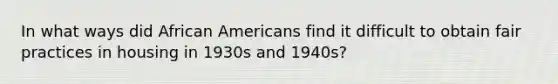 In what ways did African Americans find it difficult to obtain fair practices in housing in 1930s and 1940s?