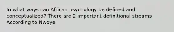 In what ways can African psychology be defined and conceptualized? There are 2 important definitional streams According to Nwoye