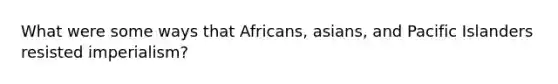 What were some ways that Africans, asians, and Pacific Islanders resisted imperialism?