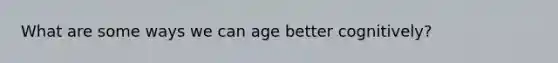 What are some ways we can age better cognitively?