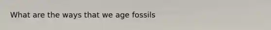 What are the ways that we age fossils