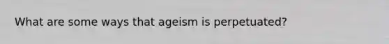 What are some ways that ageism is perpetuated?