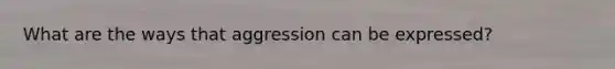 What are the ways that aggression can be expressed?