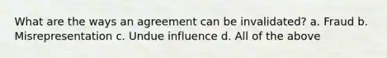 What are the ways an agreement can be invalidated? a. Fraud b. Misrepresentation c. Undue influence d. All of the above