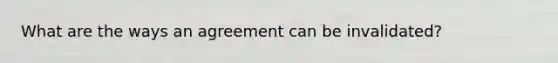 What are the ways an agreement can be invalidated?