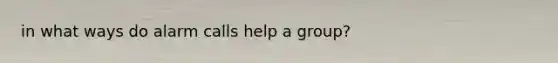 in what ways do alarm calls help a group?