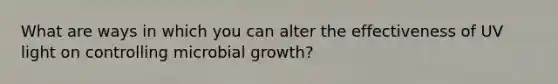 What are ways in which you can alter the effectiveness of UV light on controlling microbial growth?