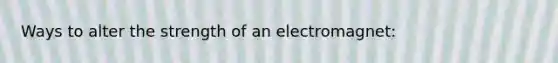 Ways to alter the strength of an electromagnet: