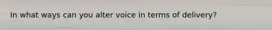 In what ways can you alter voice in terms of delivery?