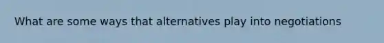 What are some ways that alternatives play into negotiations