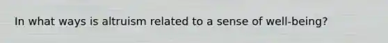 In what ways is altruism related to a sense of well-being?