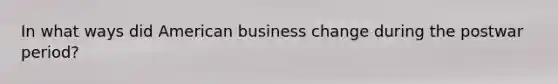 In what ways did American business change during the postwar period?