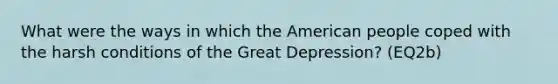 What were the ways in which the American people coped with the harsh conditions of the Great Depression? (EQ2b)