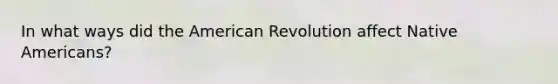 In what ways did the American Revolution affect Native Americans?